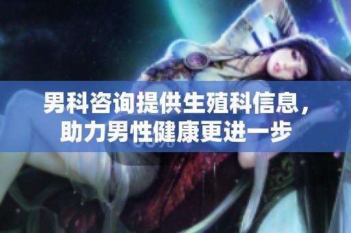 男科咨询提供生殖科信息，助力男性健康更进一步