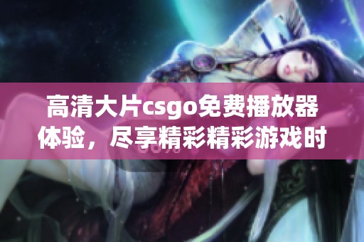高清大片csgo免费播放器体验，尽享精彩精彩游戏时刻！