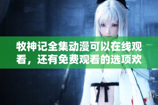 牧神记全集动漫可以在线观看，还有免费观看的选项欢迎来体验！