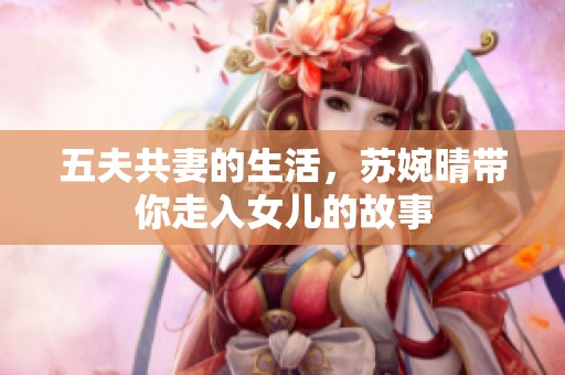 五夫共妻的生活，苏婉晴带你走入女儿的故事