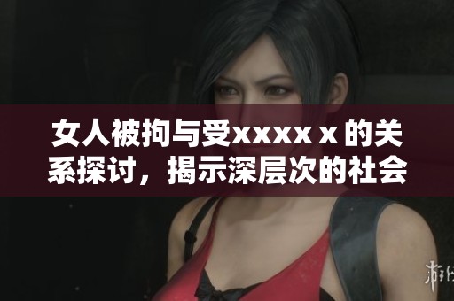 女人被拘与受xxxxⅹ的关系探讨，揭示深层次的社会问题与挑战