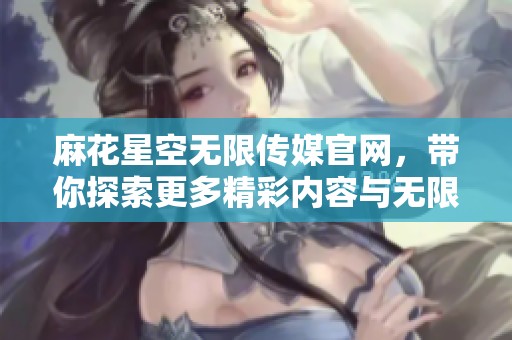 麻花星空无限传媒官网，带你探索更多精彩内容与无限可能。