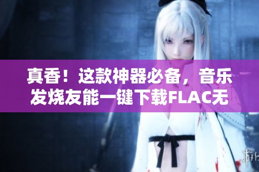 真香！这款神器必备，音乐发烧友能一键下载FLAC无损格式音乐！