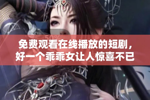 免费观看在线播放的短剧，好一个乖乖女让人惊喜不已
