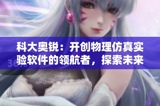 科大奥锐：开创物理仿真实验软件的领航者，探索未来的新可能性