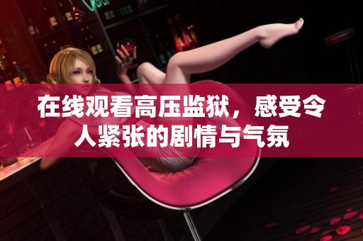 在线观看高压监狱，感受令人紧张的剧情与气氛