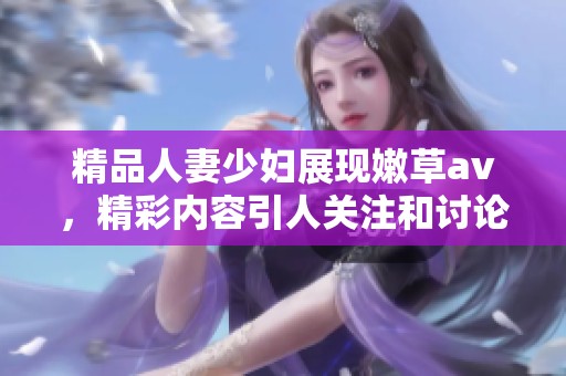 精品人妻少妇展现嫩草**，精彩内容引人关注和讨论