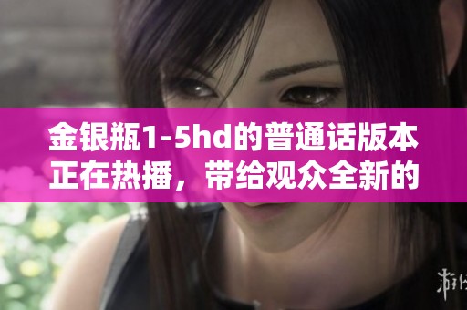 金银瓶1-5hd的普通话版本正在热播，带给观众全新的视听体验。