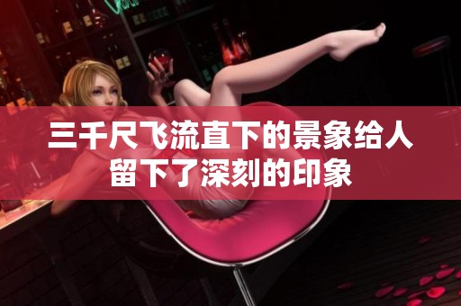 三千尺飞流直下的景象给人留下了深刻的印象