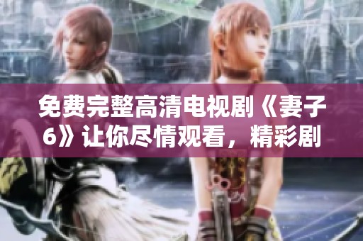 免费完整高清电视剧《妻子6》让你尽情观看，精彩剧情带来无尽体验