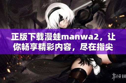 正版下载漫蛙manwa2，让你畅享精彩内容，尽在指尖体验！