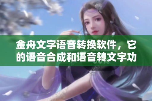 金舟文字语音转换软件，它的语音合成和语音转文字功能非常强大！