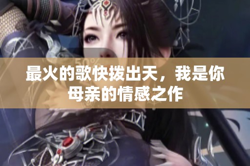 最火的歌快拨出天，我是你母亲的情感之作