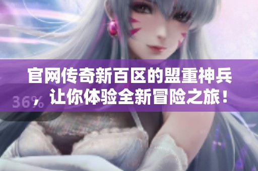 官网传奇新百区的盟重神兵，让你体验全新冒险之旅！