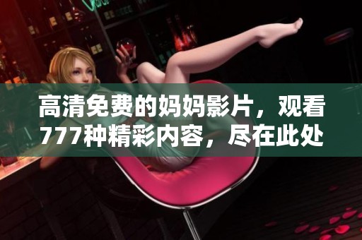 高清免费的妈妈影片，观看777种精彩内容，尽在此处等你来体验！