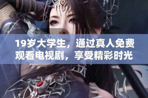 19岁大学生，通过真人免费观看电视剧，享受精彩时光！