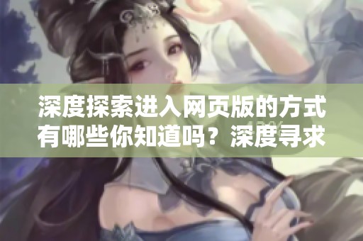 深度探索进入网页版的方式有哪些你知道吗？深度寻求的网页入口就在这里等你来发现