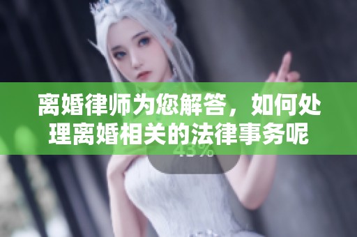 离婚律师为您解答，如何处理离婚相关的法律事务呢