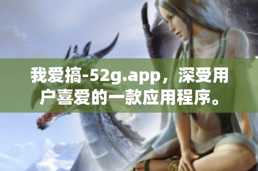 我爱搞-52g.app，深受用户喜爱的一款应用程序。