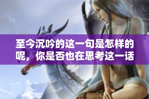 至今沉吟的这一句是怎样的呢，你是否也在思考这一话题呢