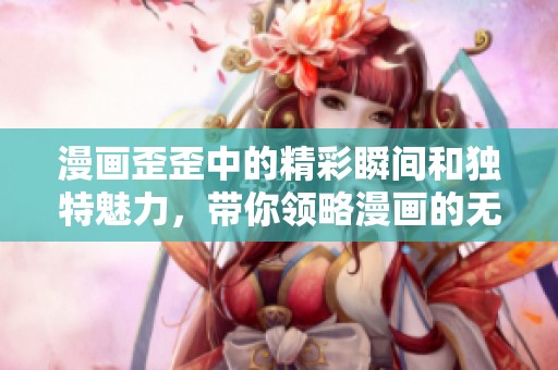 漫画歪歪中的精彩瞬间和独特魅力，带你领略漫画的无穷乐趣
