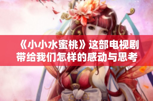 《小小水蜜桃》这部电视剧带给我们怎样的感动与思考呢