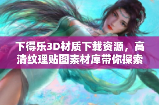 下得乐3D材质下载资源，高清纹理贴图素材库带你探索3D溜溜体验