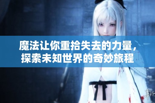 魔法让你重拾失去的力量，探索未知世界的奇妙旅程