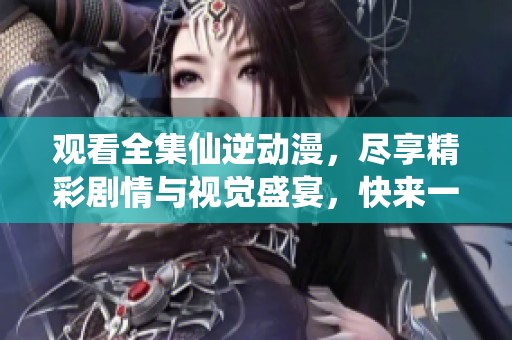 观看全集仙逆动漫，尽享精彩剧情与视觉盛宴，快来一起体验吧！