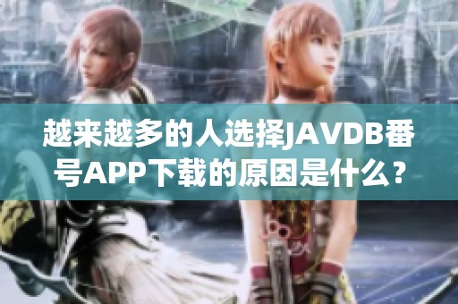 越来越多的人选择JAVDB番号APP下载的原因是什么？这些优势你绝对需要了解