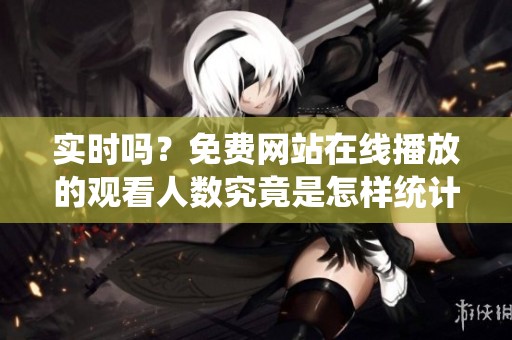 实时吗？免费网站在线播放的观看人数究竟是怎样统计的呢