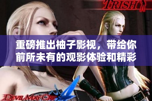 重磅推出柚子影视，带给你前所未有的观影体验和精彩内容