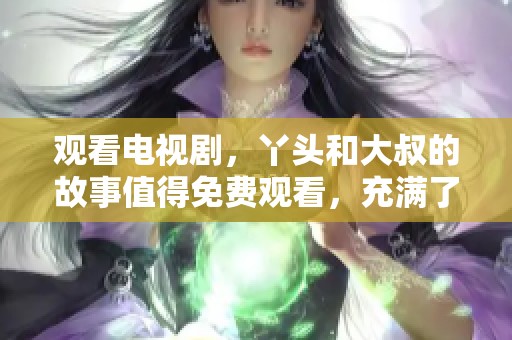 观看电视剧，丫头和大叔的故事值得免费观看，充满了温情与欢笑