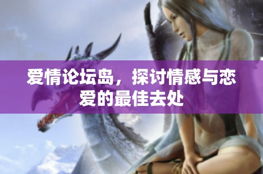 爱情论坛岛，探讨情感与恋爱的最佳去处