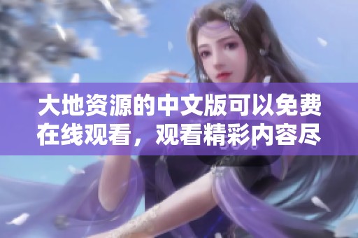 大地资源的中文版可以免费在线观看，观看精彩内容尽在这里。