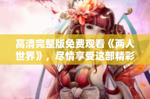 高清完整版免费观看《两人世界》，尽情享受这部精彩作品的乐趣