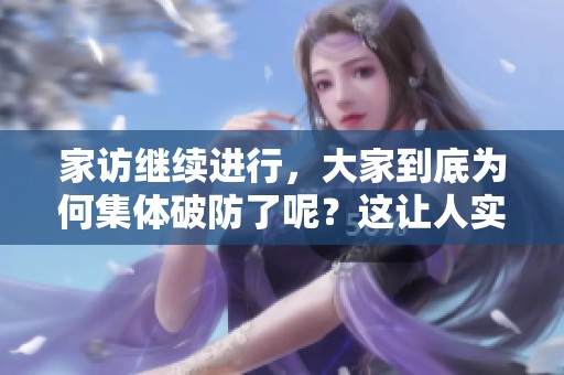 家访继续进行，大家到底为何集体破防了呢？这让人实在无法理解。