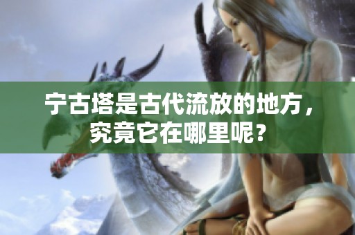 宁古塔是古代流放的地方，究竟它在哪里呢？
