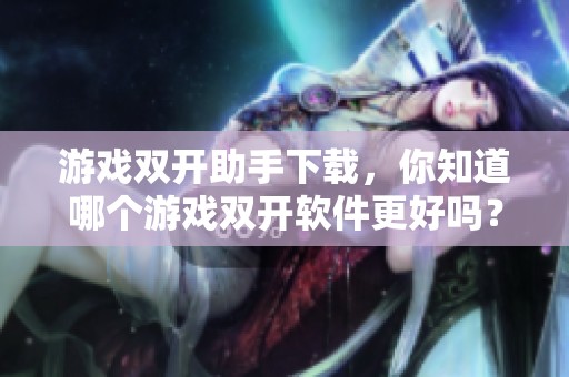 游戏双开助手下载，你知道哪个游戏双开软件更好吗？