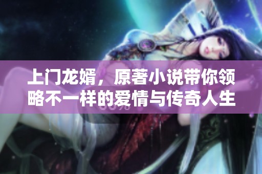 上门龙婿，原著小说带你领略不一样的爱情与传奇人生