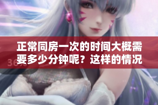 正常同房一次的时间大概需要多少分钟呢？这样的情况与你想象的一样吗？