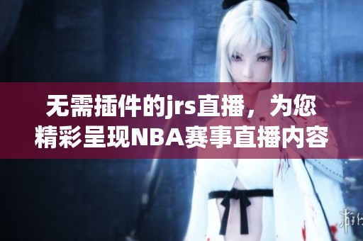 无需插件的jrs直播，为您精彩呈现NBA赛事直播内容