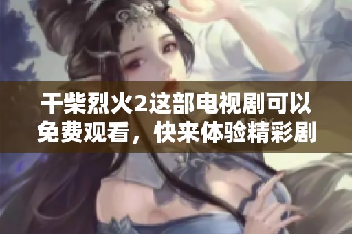 干柴烈火2这部电视剧可以免费观看，快来体验精彩剧情！