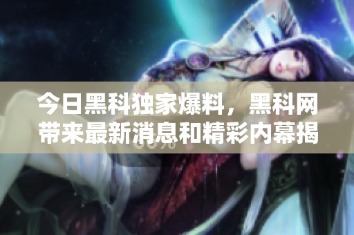 今日黑科独家爆料，黑科网带来最新消息和精彩内幕揭秘