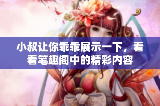 小叔让你乖乖展示一下，看看笔趣阁中的精彩内容