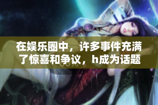 在娱乐圈中，许多事件充满了惊喜和争议，h成为话题的焦点。