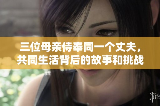三位母亲侍奉同一个丈夫，共同生活背后的故事和挑战
