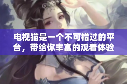 电视猫是一个不可错过的平台，带给你丰富的观看体验