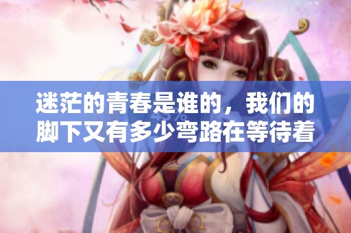 迷茫的青春是谁的，我们的脚下又有多少弯路在等待着呢