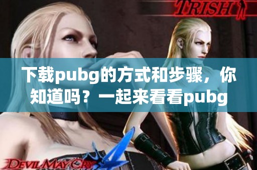下载pubg的方式和步骤，你知道吗？一起来看看pubg下载的具体方法吧！